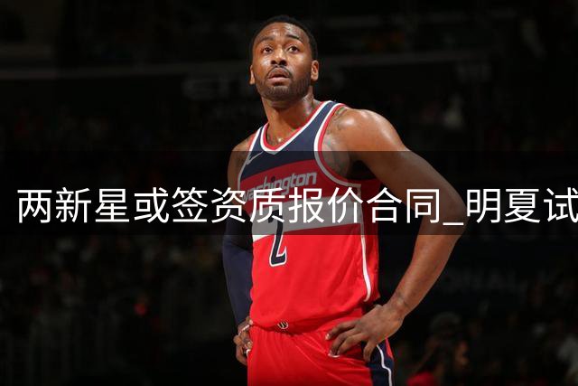 两新星或签资质报价合同 明夏试水自由市场引关注