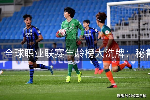 全球职业联赛年龄榜大洗牌：秘鲁甲超越中超成最"资深"赛场