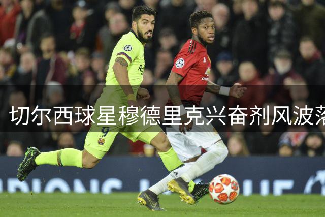 切尔西球星穆德里克兴奋剂风波落幕 获准立即重返英超赛场