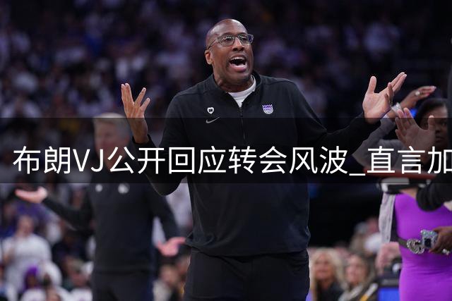 布朗VJ公开回应转会风波 直言加盟76人只为向詹姆斯取经
