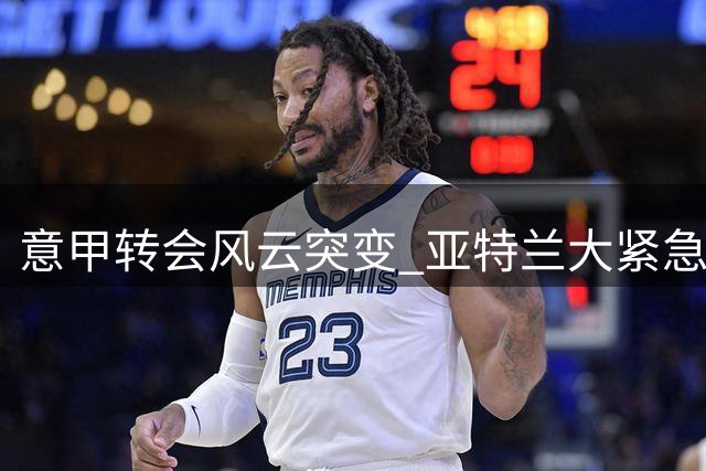 意甲转会风云突变 亚特兰大紧急预案锁定前拉齐奥铁卫