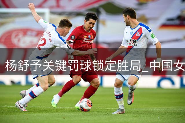 杨舒予关键罚球锁定胜局 中国女篮最后时刻领先4分