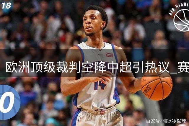 欧洲顶级裁判空降中超引热议 赛事资源统筹背后的战略考量
