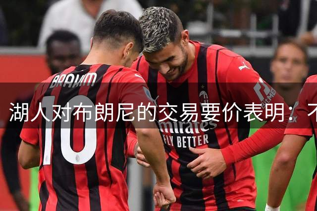 湖人对布朗尼的交易要价表明：不会为了卖人情把他送到詹姆斯身边