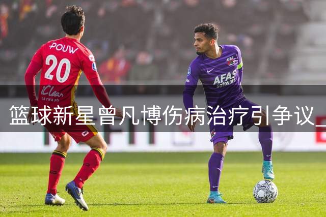 篮球新星曾凡博伤病治疗引争议 专家质疑国家队征召时机
