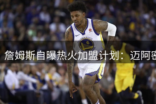 詹姆斯自曝热火加盟计划：迈阿密将成第五冠跳板 剑指历史第一人