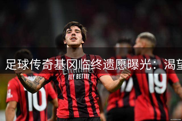 足球传奇基冈临终遗愿曝光：渴望重返圣詹姆斯公园与球迷告别