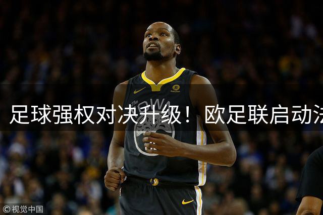 足球强权对决升级！欧足联启动法律程序逼宫FIFA掌门人
