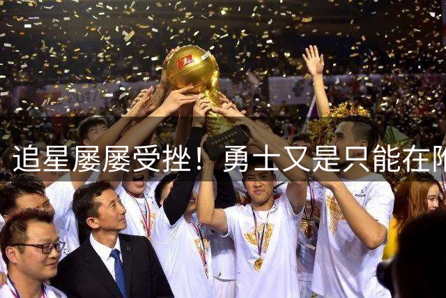 追星屡屡受挫！勇士又是只能在附加赛区挣扎？
