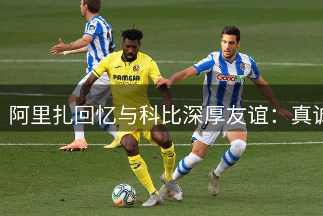 阿里扎回忆与科比深厚友谊：真诚竞争成就默契搭档