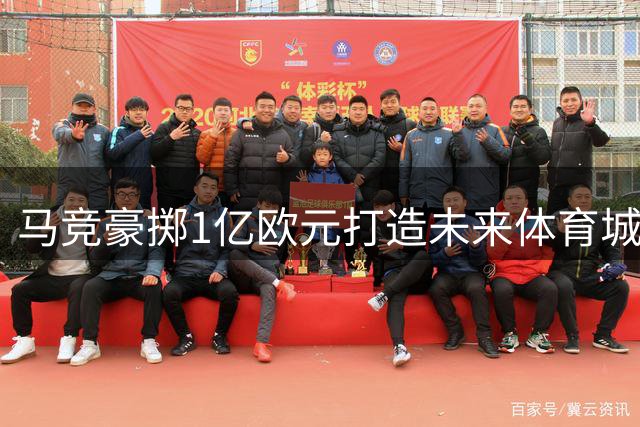 马竞豪掷1亿欧元打造未来体育城 俱乐部高层称将改写历史