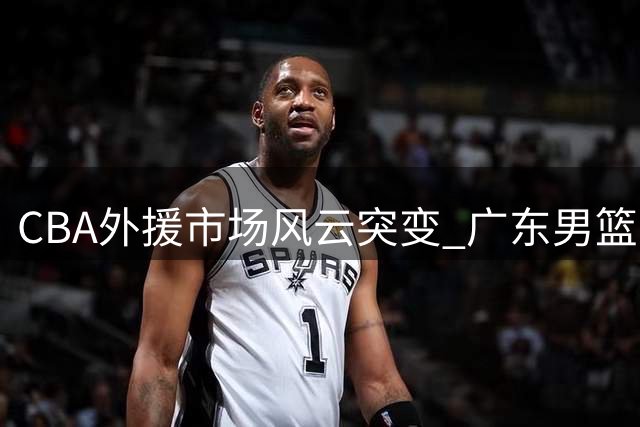CBA外援市场风云突变 广东男篮或重金追逐前山东内线悍将