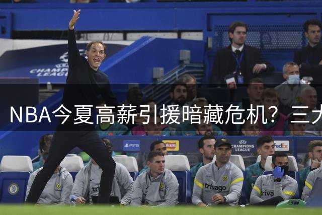 NBA今夏高薪引援暗藏危机？三大豪门操作遭专家质疑