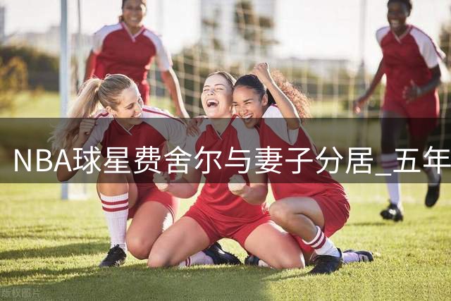 NBA球星费舍尔与妻子分居 五年婚姻亮红灯暂未离婚